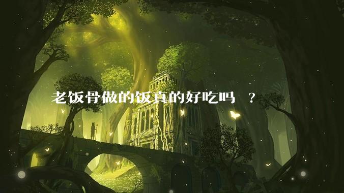 老饭骨做的饭真的好吃吗 ?