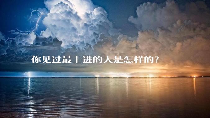 你见过最上进的人是怎样的？