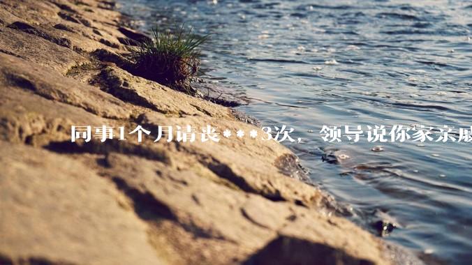 同事1个月请丧***3次，领导说你家亲戚死光了然后被打，做的对吗？