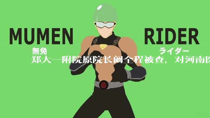 郑大一附院原院长阚全程被查，对河南医疗系统会带来哪些影响？