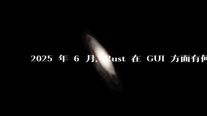 2025 年 6 月，Rust 在 GUI 方面有何大的进展? 你最看好哪个框架?