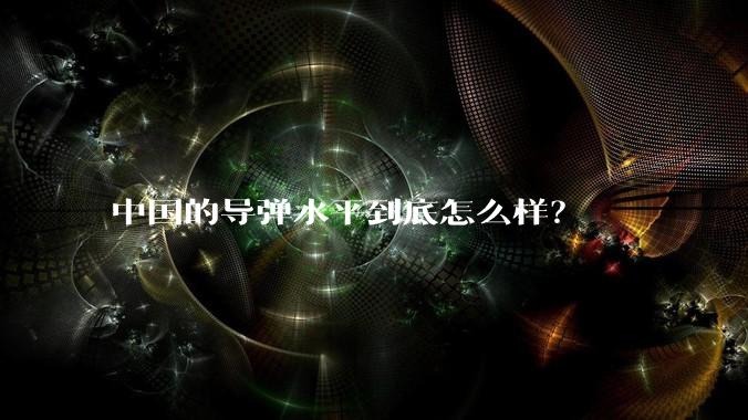 中国的导弹水平到底怎么样？