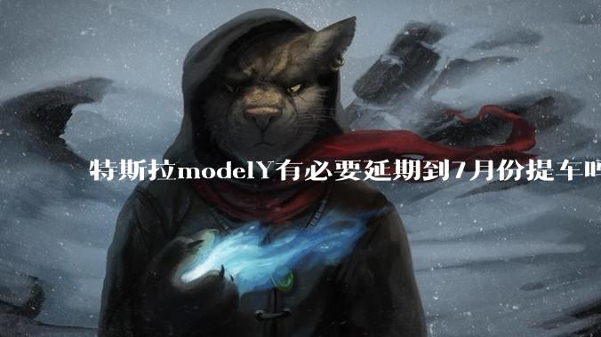 特斯拉modelY有必要延期到7月份提车吗?