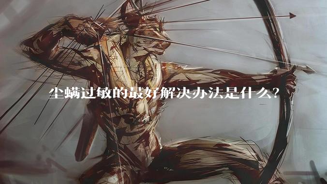 尘螨过敏的最好解决办法是什么？