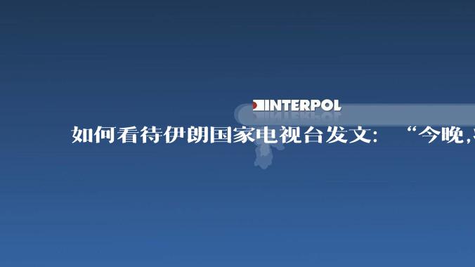 如何看待伊朗国家电视台发文：“今晚,将会发生一件大事,让世界铭记几个世纪”？