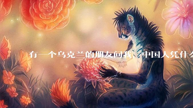 有一个乌克兰的朋友问我，中国人凭什么能享受和平，我该怎么说？