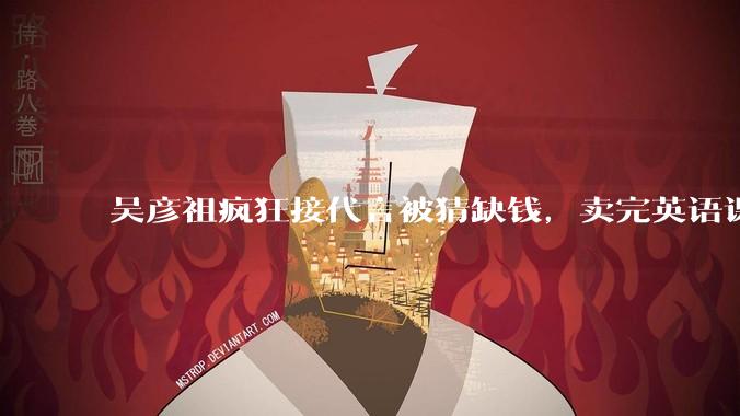 吴彦祖疯狂接代言被猜缺钱，卖完英语课又代言黄酒，他是真的缺钱还是有其他考量？